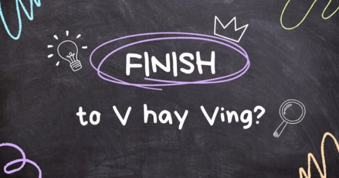 Finish to V hay Ving? Tổng hợp các cấu trúc Finish thường dùng
